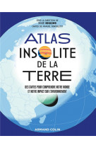 ATLAS INSOLITE DE LA TERRE - DES CARTES POUR COMPRENDRE NOTRE MONDE ET NOTRE IMPACT SUR L-ENVIRONNEM