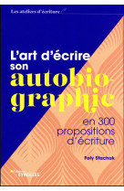 L-ART D-ECRIRE SON AUTOBIOGRAPHIE - EN 300 PROPOSITIONS D-ECRITURE